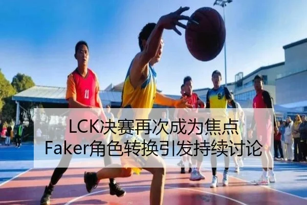 LCK决赛再次成为焦点 Faker角色转换引发持续讨论
